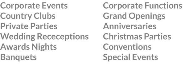 Corporate Events Country Clubs Private Parties Wedding Receceptions Awards Nights Banquets Corporate Functions Grand Openings Anniversaries Christmas Parties Conventions Special Events